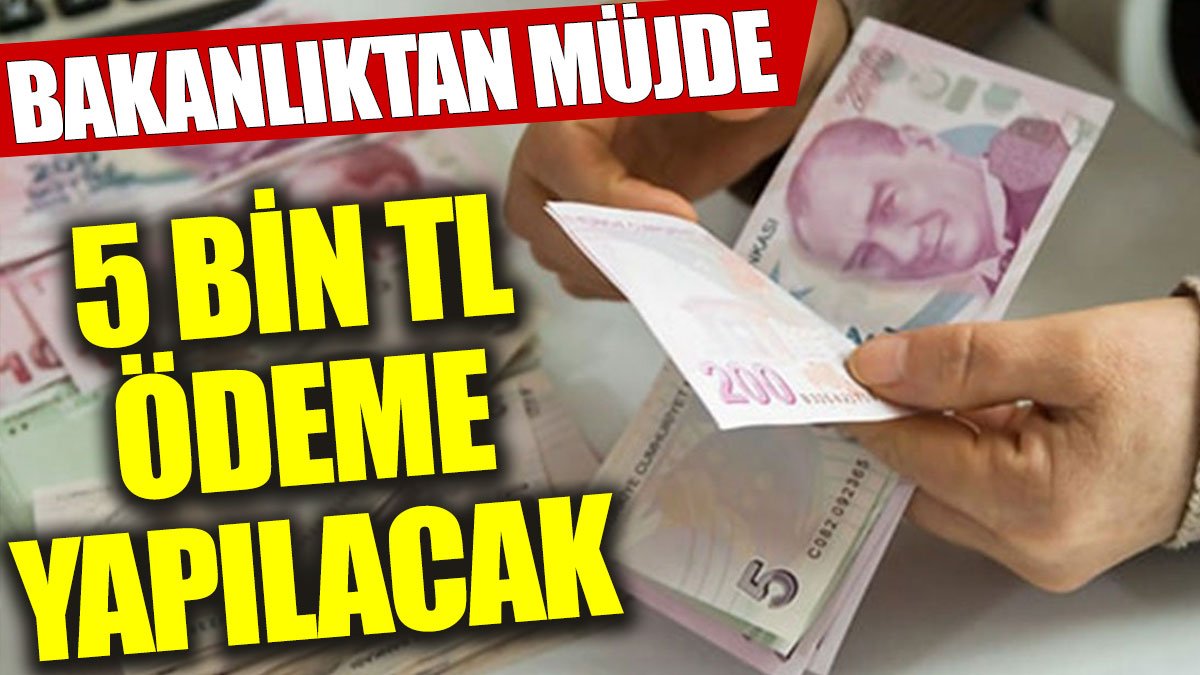 Bakanlıktan müjde: 5 bin TL ödeme yapılacak