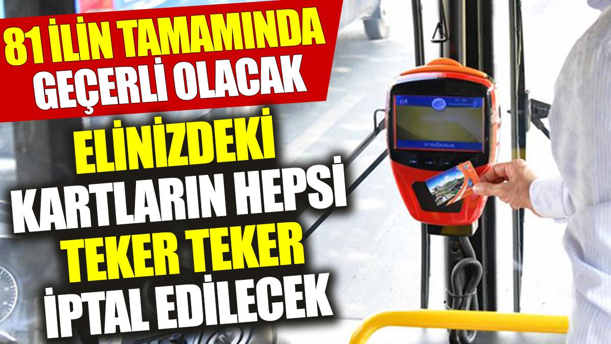 Elinizdeki kartların hepsi teker teker iptal edilecek: 81 ilin tamamında geçerli olacak