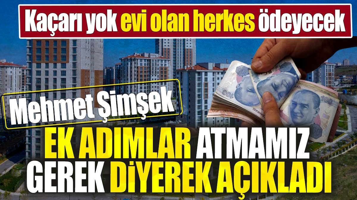 Mehmet Şimşek ek adımlar atmamız gerek diyerek açıkladı 'Kaçarı yok evi olan herkes ödeyecek'