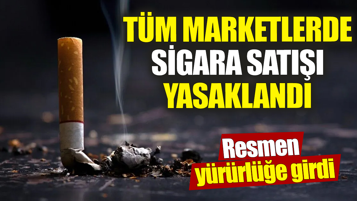 Tüm marketlerde sigara satışı yasaklandı! Resmen yürürlüğe girdi