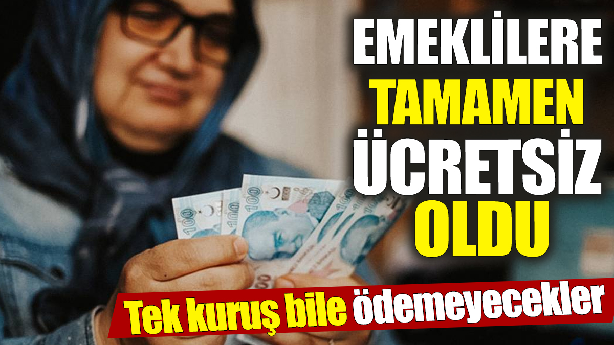 Emeklilere tamamen ücretsiz oldu! Tek kuruş bile ödemeyecekler