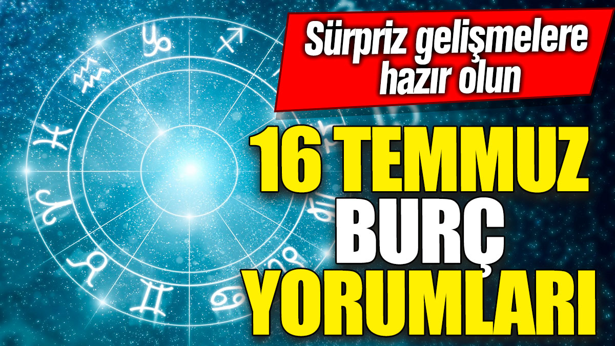 16 Temmuz burç yorumları! Sürpriz gelişmelere hazır olun