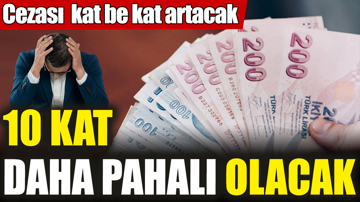 10 kat daha pahalı olacak! Cezası kat be kat artacak