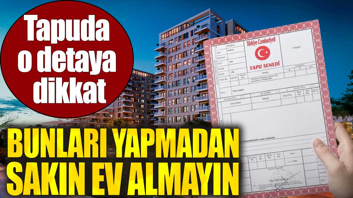 Tapuda o detaya dikkat. Bunları yapmadan sakın ev almayın