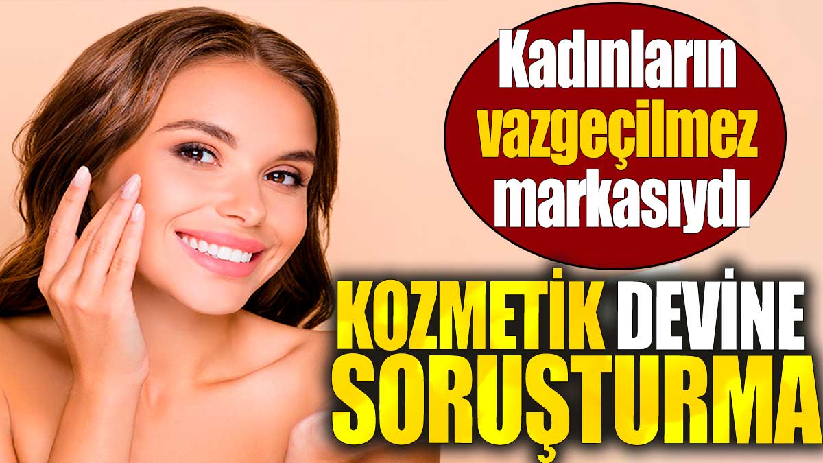 Kozmetik devine soruşturma. Kadınların vazgeçilmez markasıydı