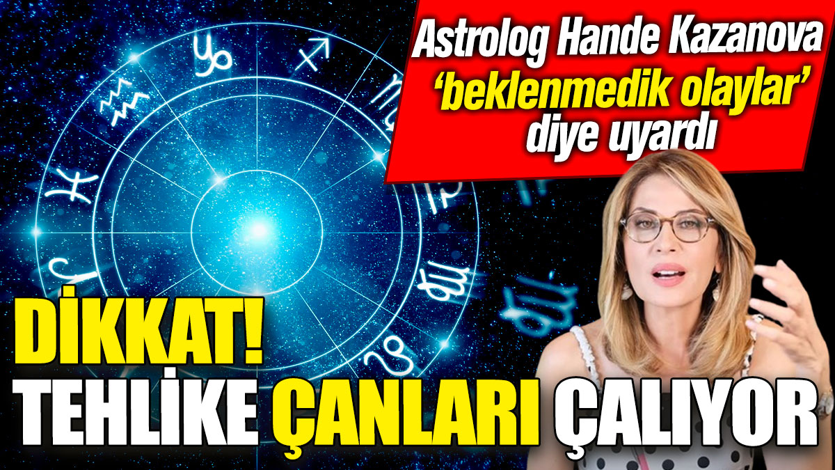 Astrolog Hande Kazanova ‘beklenmedik olaylar’ diyerek açıkladı! Tehlike çanları çalıyor