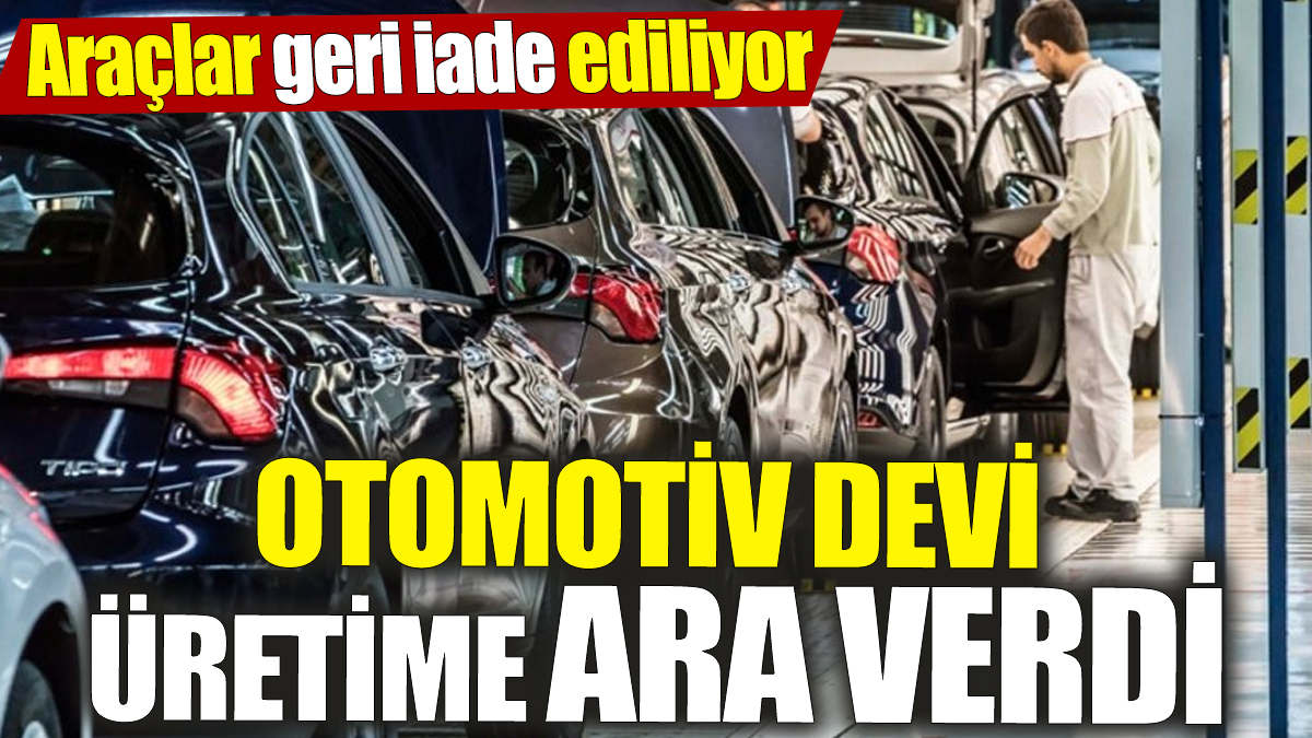 Otomotiv devi üretime ara verdi! Araçlar geri iade ediliyor