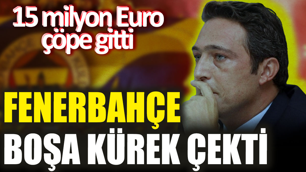 Fenerbahçe boşa kürek çekti! 15 milyon Euro çöpe gitti