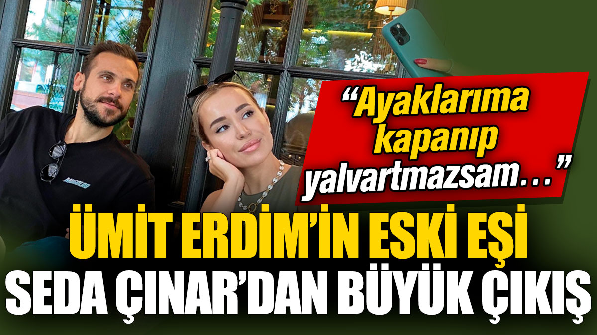 Ümit Erdim’in eski eşi Seda Çınar’dan büyük çıkış! “Ayaklarıma kapanıp yalvartmazsam…”