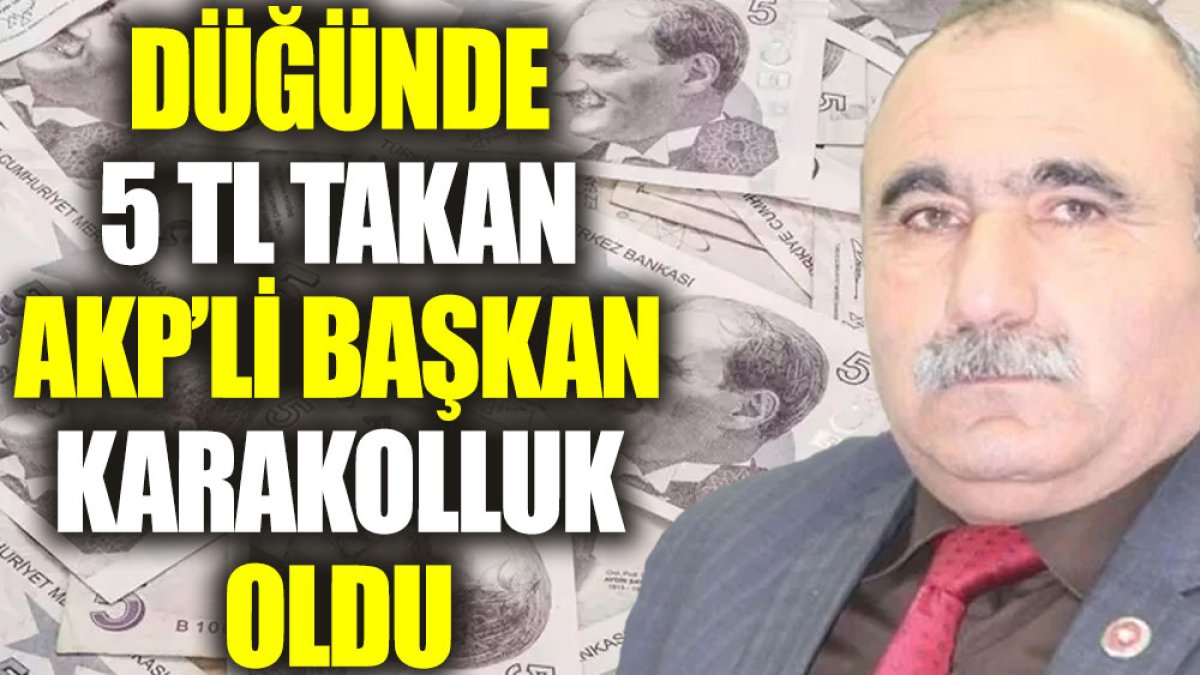 Düğünde 5 TL takan AKP’li başkan karakolluk oldu