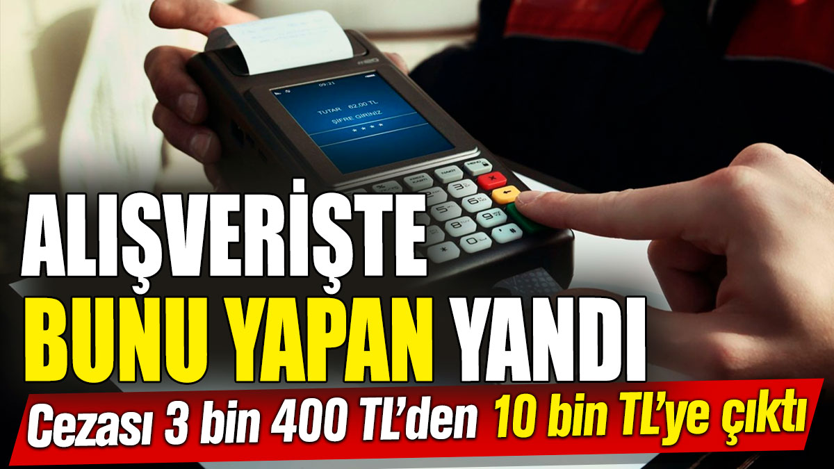 Cezası 3400 TL’den 10 bin TL’ye çıktı! Alışverişte bunu yapan yandı