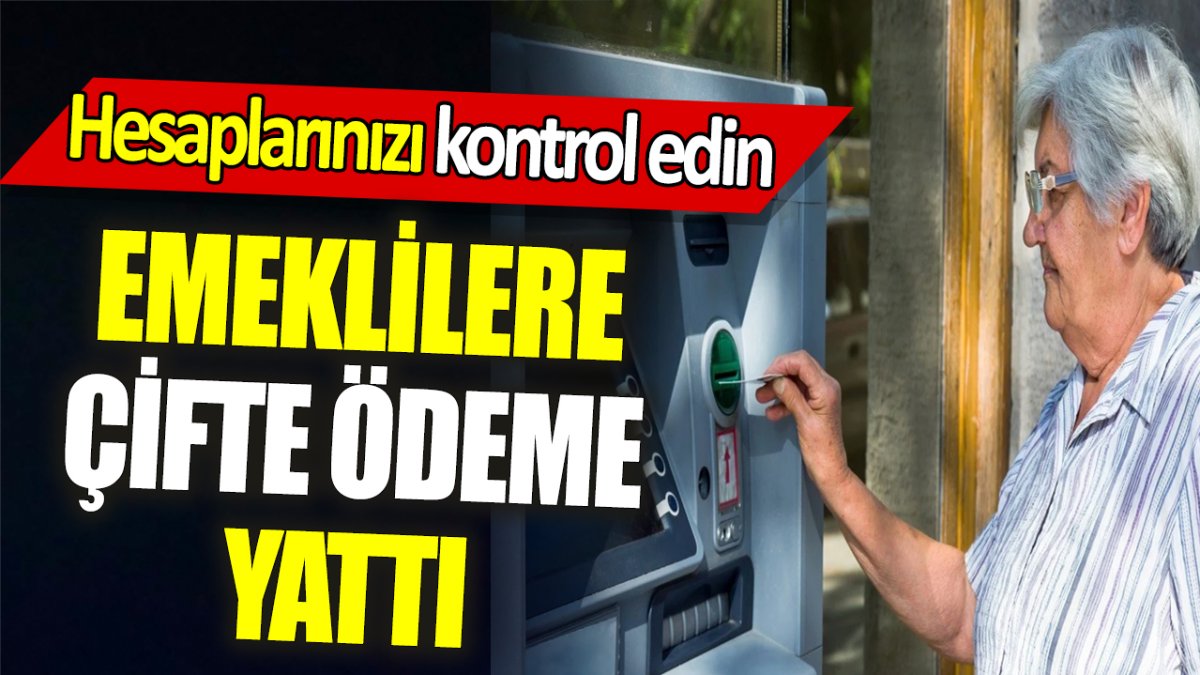 Emeklilere çifte ödeme yattı ‘Hesaplarınızı kontrol edin'