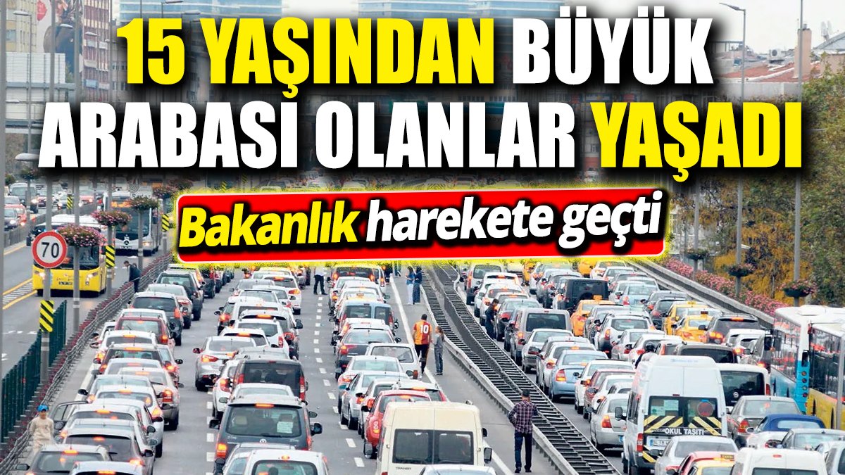 15 yaşından büyük arabası olanlar yaşadı 'Bakanlık harekete geçti'