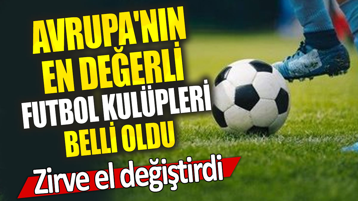 Avrupa'nın en değerli futbol kulüpleri belli oldu: Zirve el değiştirdi