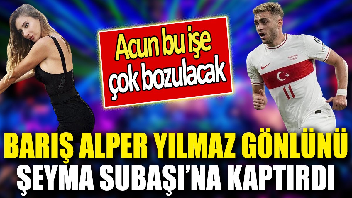 Barış Alper Yılmaz gönlünü Şeyma Subaşı’na kaptırdı ‘Acun bu işe çok bozulacak’