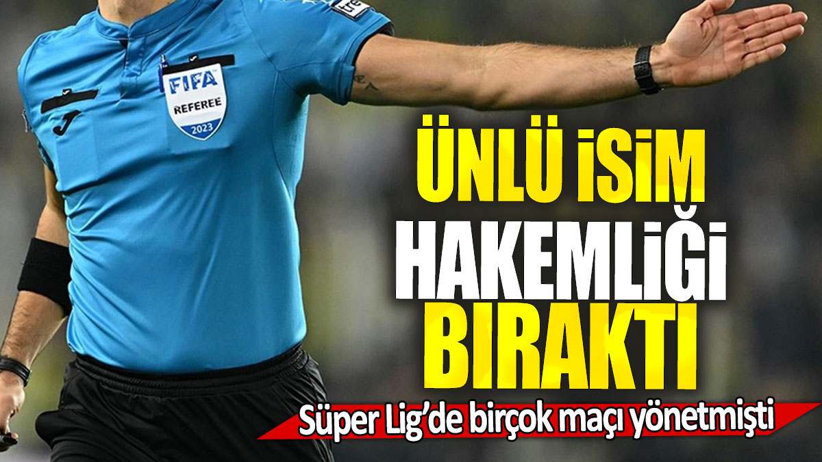 Ünlü isim hakemliği bıraktı: Süper Lig’de birçok maçı yönetmişti