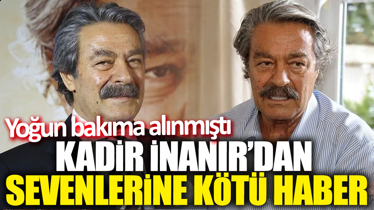 Kadir İnanır'dan sevenlerine kötü haber! Yoğun bakıma alınmıştı