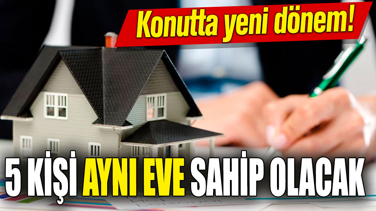 Konutta yeni dönem! 5 kişi aynı eve sahip olacak