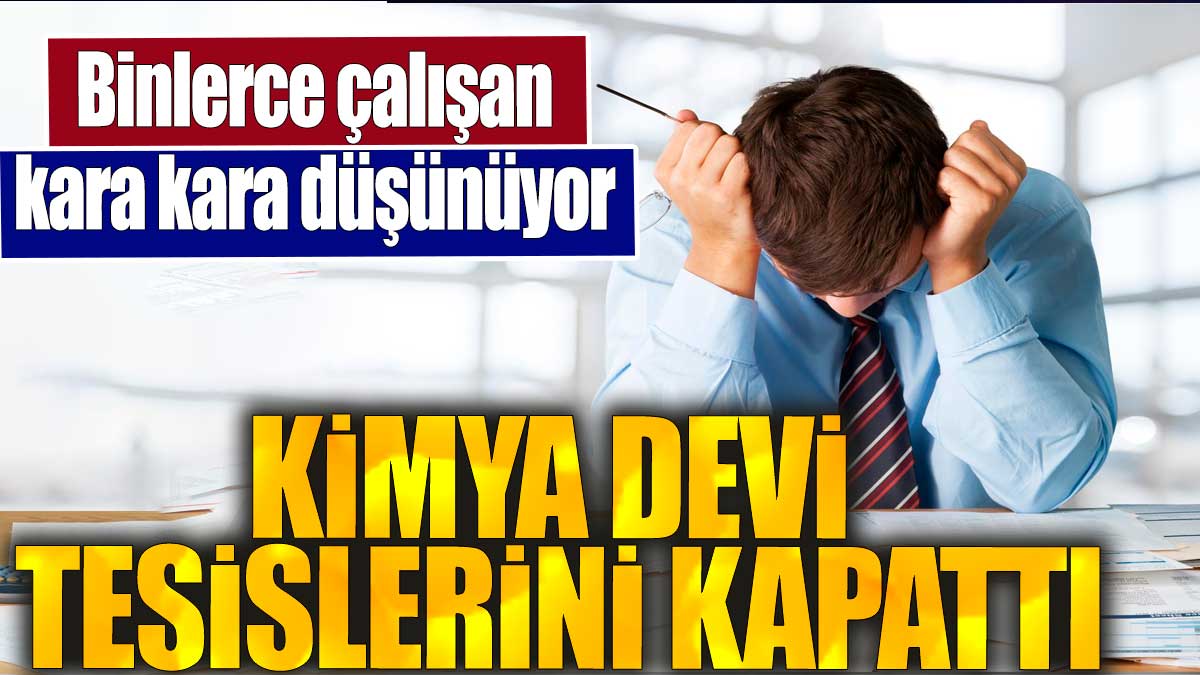 Kimya devi tesislerini kapattı. Binlerce çalışan kara kara düşünüyor