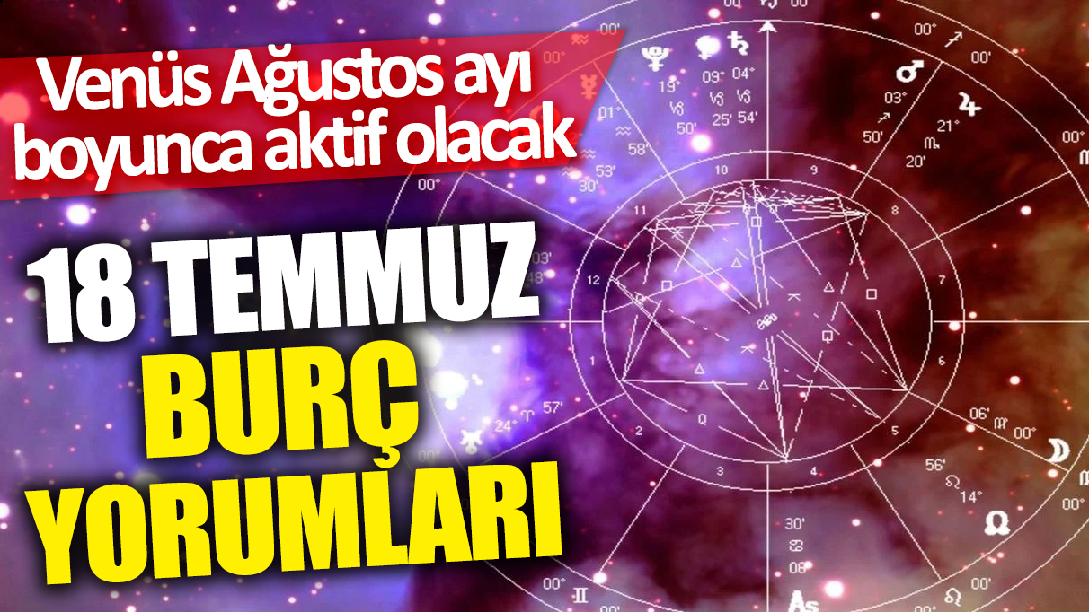 18 Temmuz burç yorumları! Venüs Ağustos ayı boyunca aktif olacak