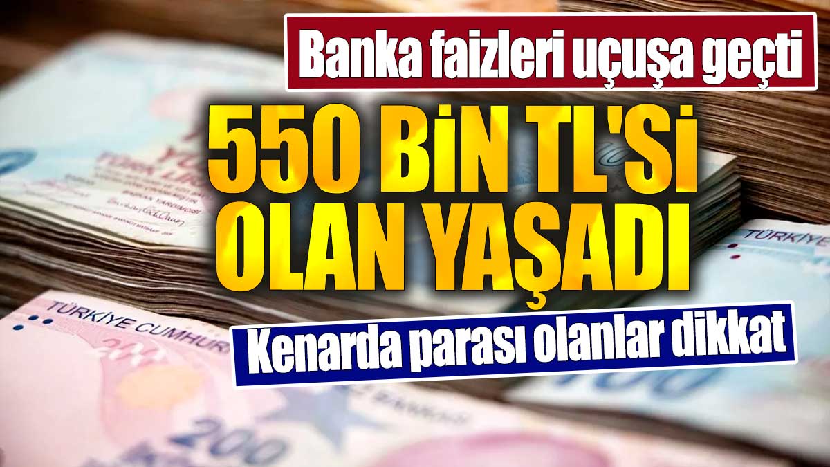 Banka faizleri uçuşa geçti. 550 bin TL'si olan yaşadı