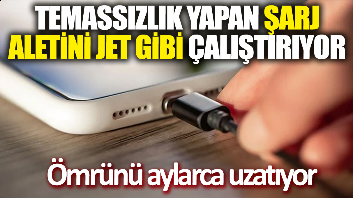 Temassızlık yapan şarj aletini jet gibi çalıştırıyor! Ömrünü aylarca uzatıyor