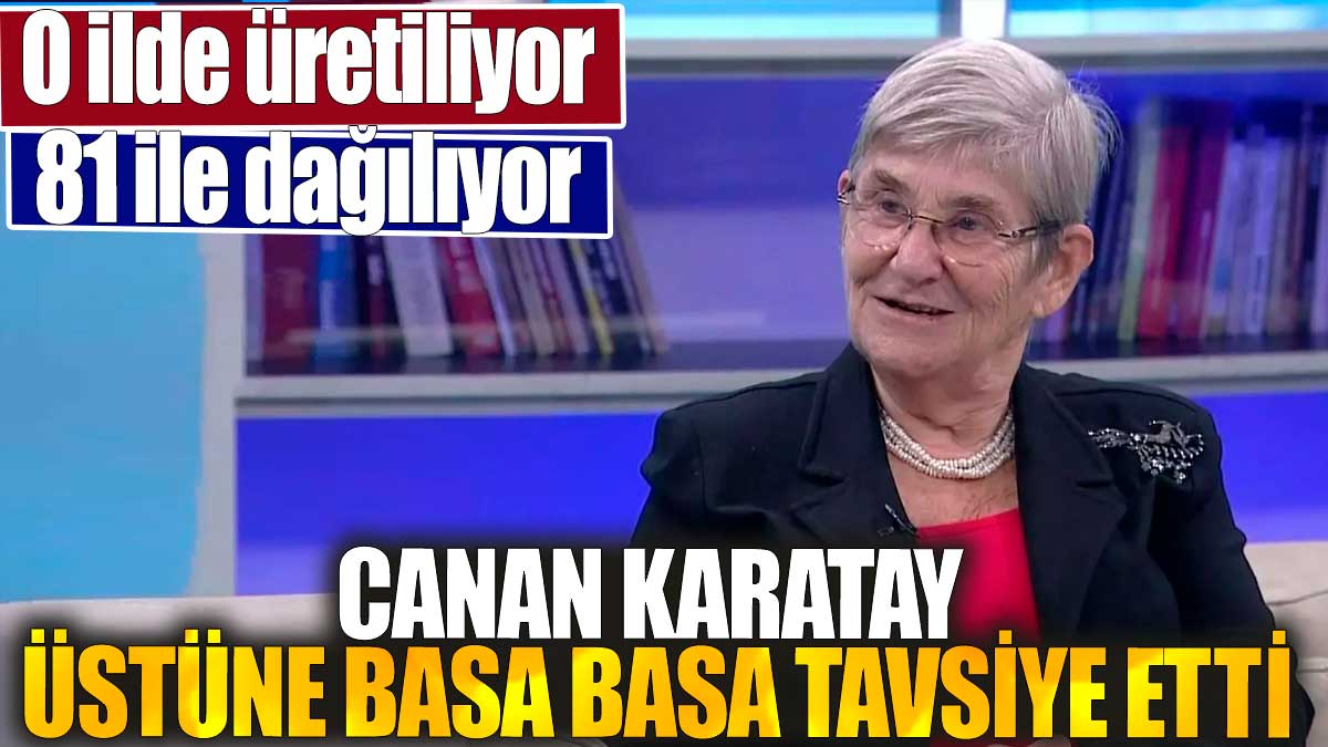 Canan Karatay üstüne basa basa tavsiye etti. O ilde üretiliyor 81ile dağılıyor