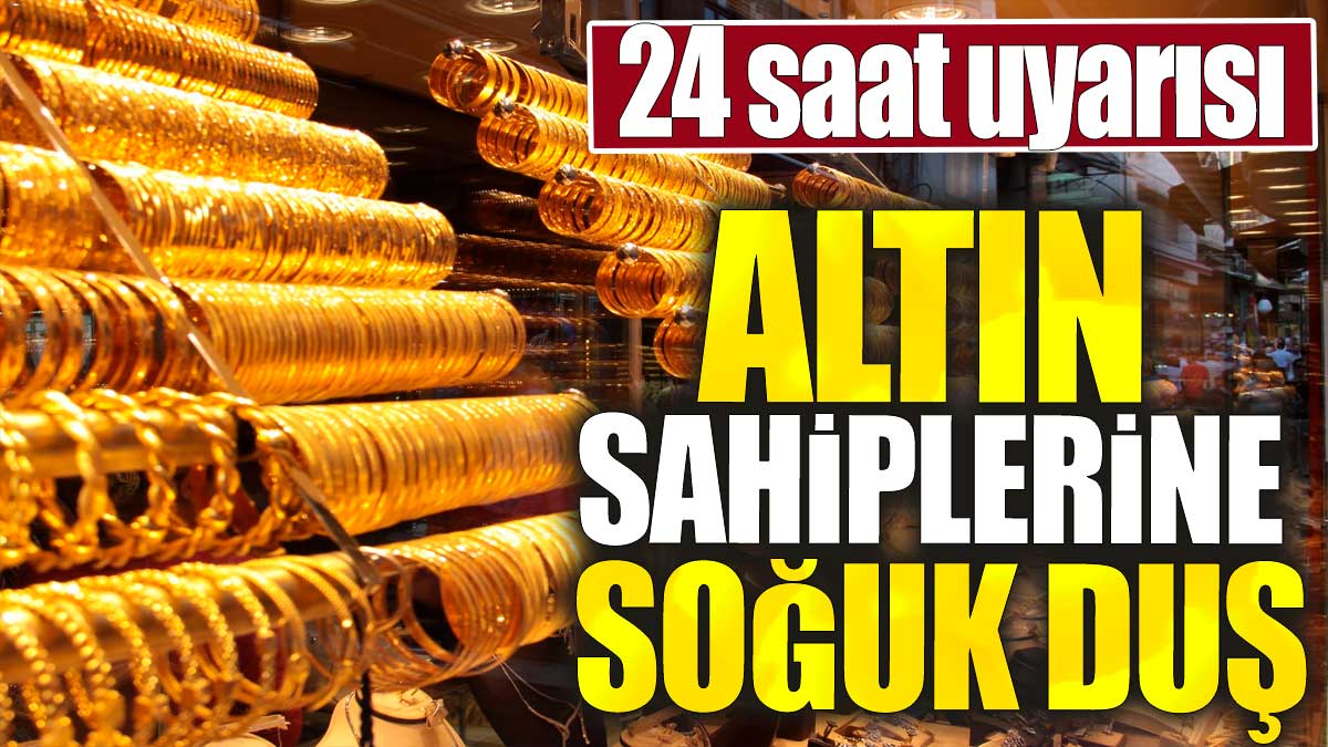 Altın sahiplerine soğuk duş. 24 saat uyarısı