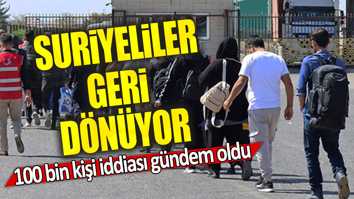 Suriyeliler geri dönüyor: 100 bin kişi iddiası gündem oldu