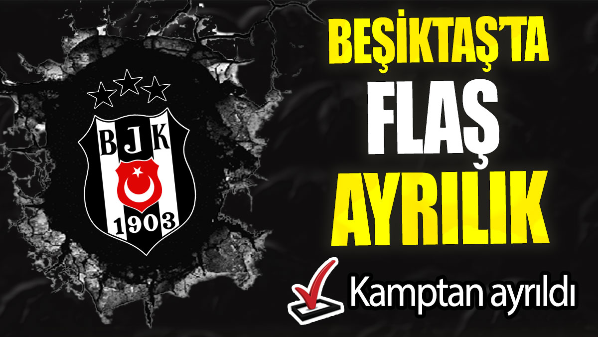 Beşiktaş’ta flaş ayrılık: Kamptan ayrıldı