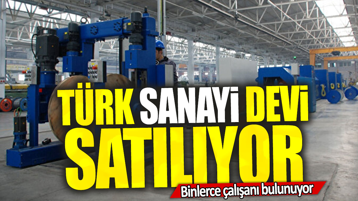 Türk sanayi devi satılıyor: Binlerce çalışanı bulunuyor