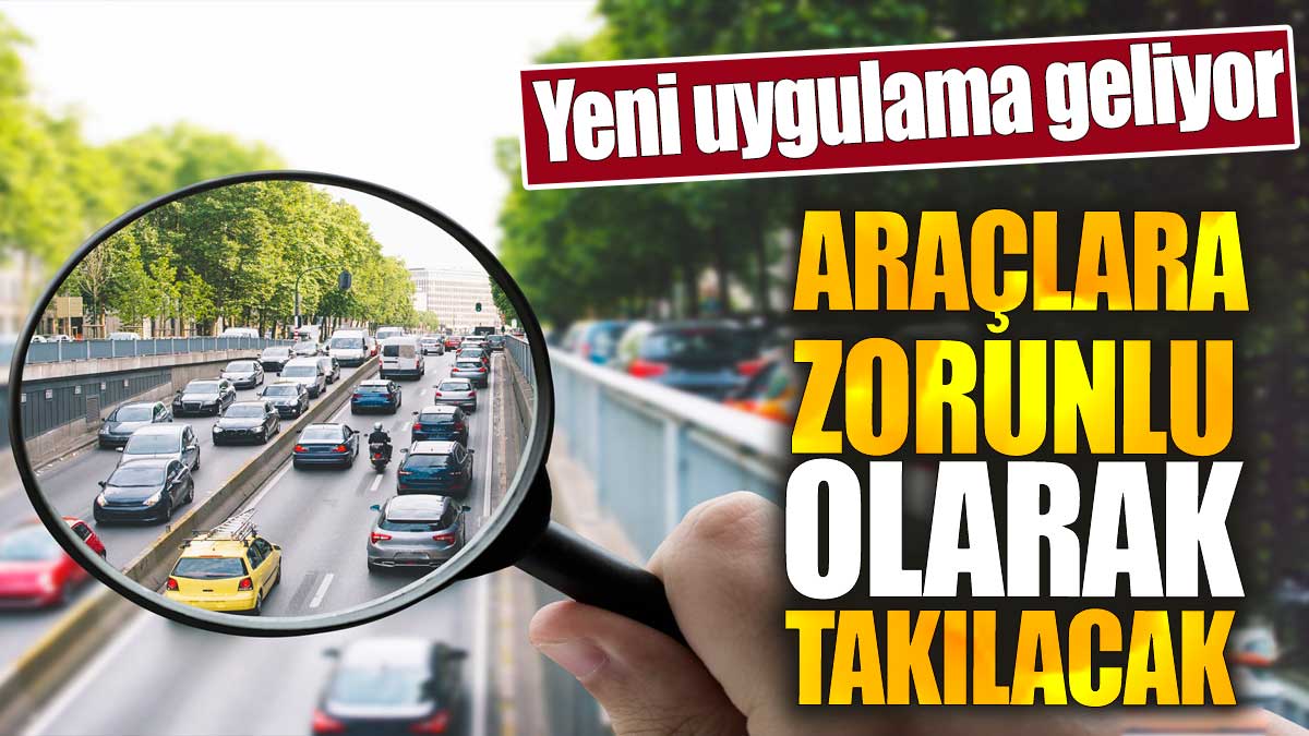 Araçlara zorunlu olarak takılacak. Yeni uygulama geliyor