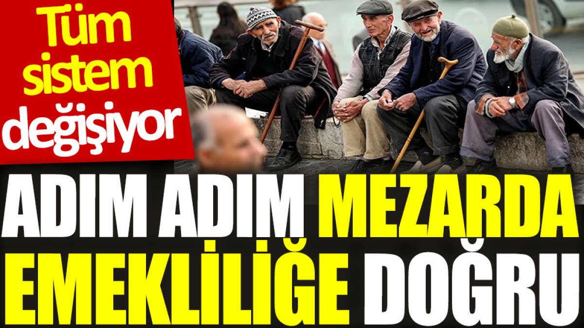 Adım adım mezarda emekliliğe doğru: Tüm sistem değişiyor