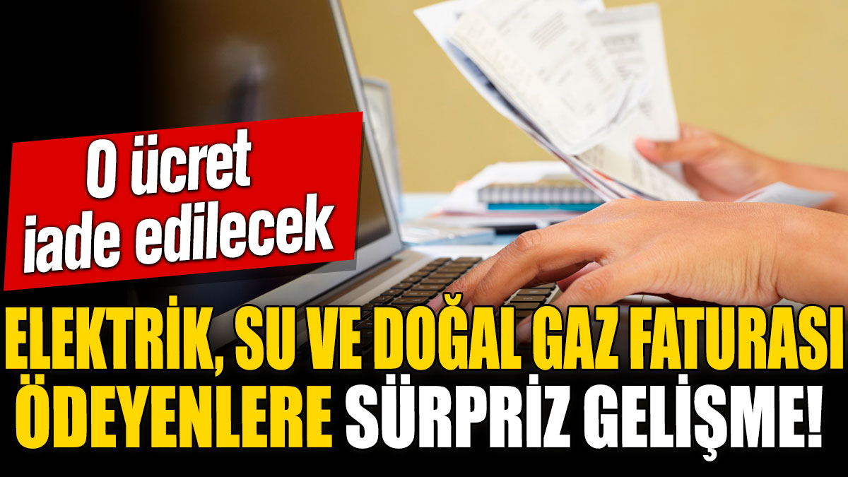 Elektrik, su ve doğal gaz faturası ödeyenlere sürpriz gelişme! O ücret iade edilecek