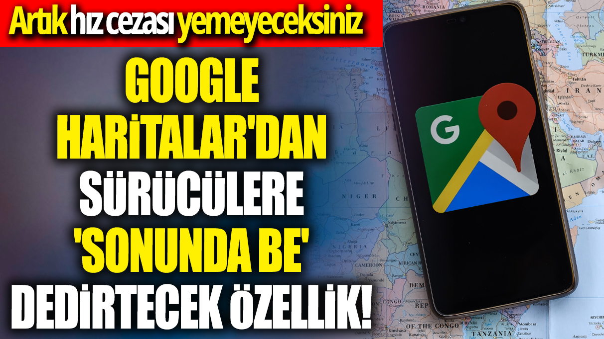 Google Haritalar'dan sürücülere 'sonunda be' dedirtecek özellik! Artık hız cezası yemeyeceksiniz