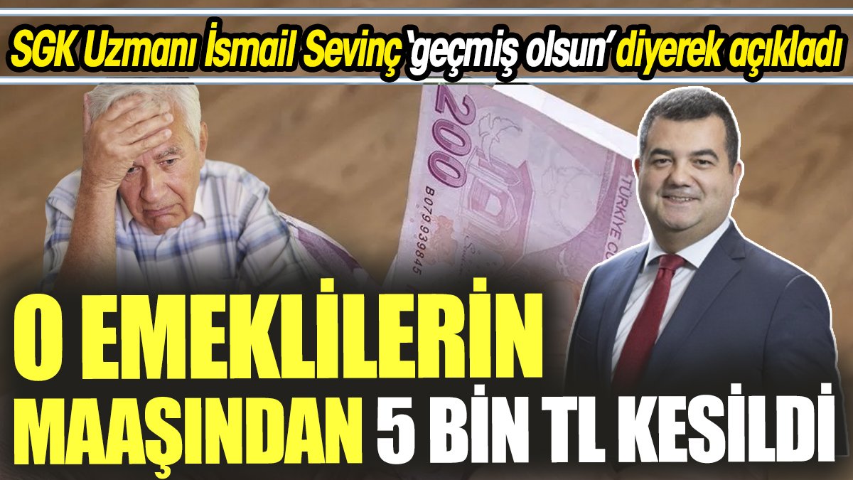 SGK Uzmanı İsmail Sevinç ‘geçmiş olsun’ diyerek açıkladı ‘O emeklilerin maaşından 5 bin TL kesildi’