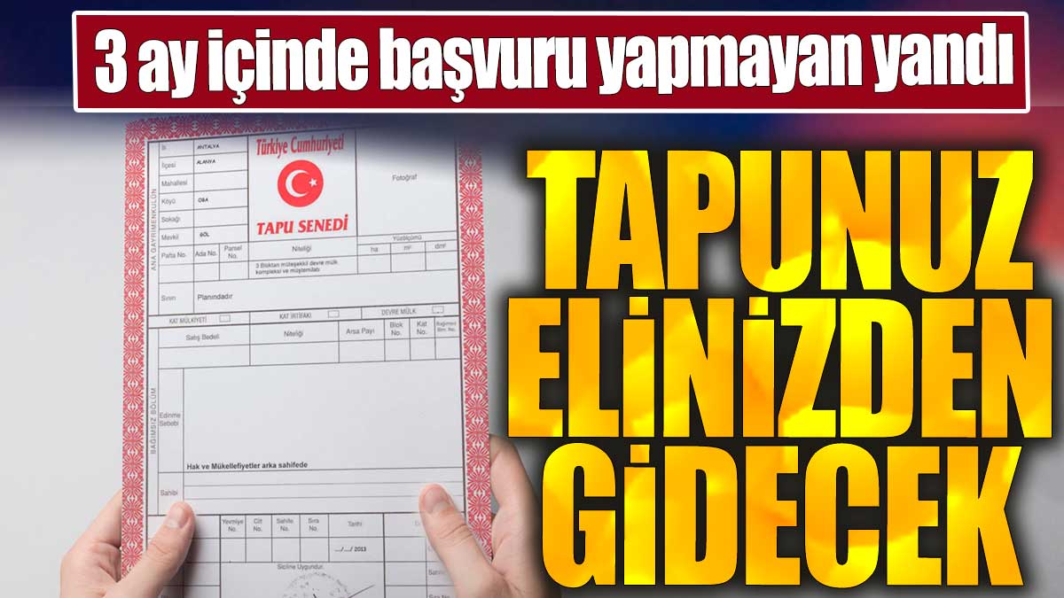 3 ay içinde başvuru yapmayan yandı: Tapunuz elinizden gidecek