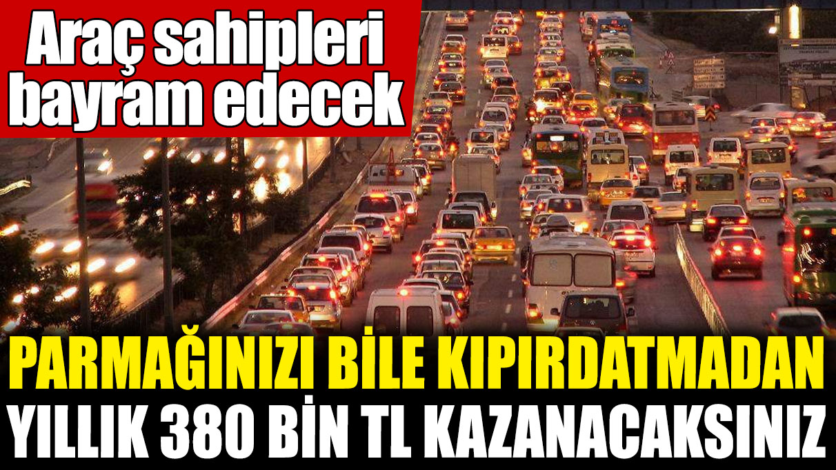 Araç sahipleri bayram edecek! Parmağınızı bile kıpırdatmadan yıllık 380 bin TL kazanacaksınız