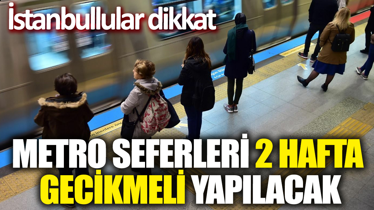 İstanbullular dikkat! Metro seferleri 2 hafta gecikmeli yapılacak