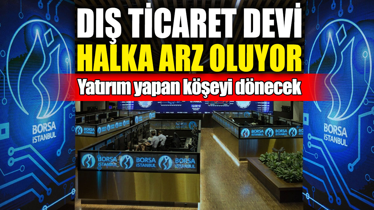 Dış ticaret devi halka arz oluyor! Yatırım yapan köşeyi dönecek