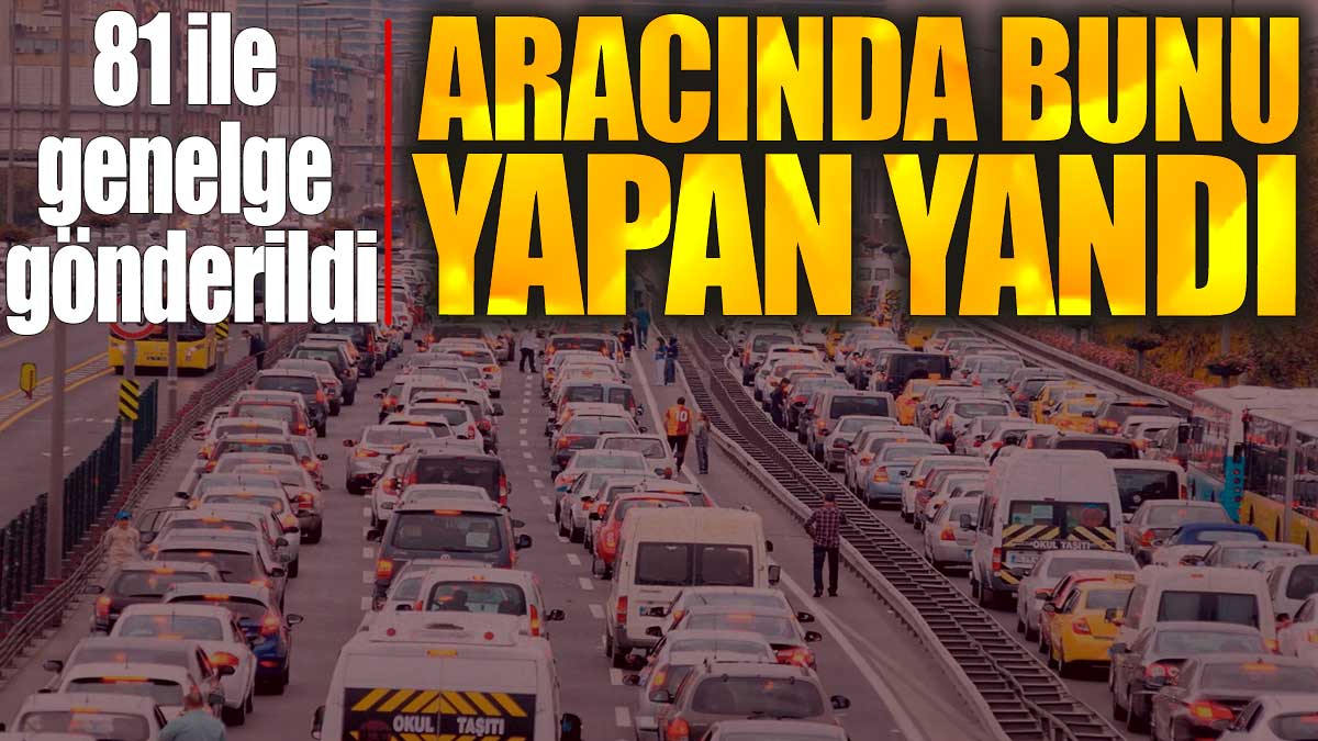 81 ile genelge gönderildi. Aracında bunu yapan yandı