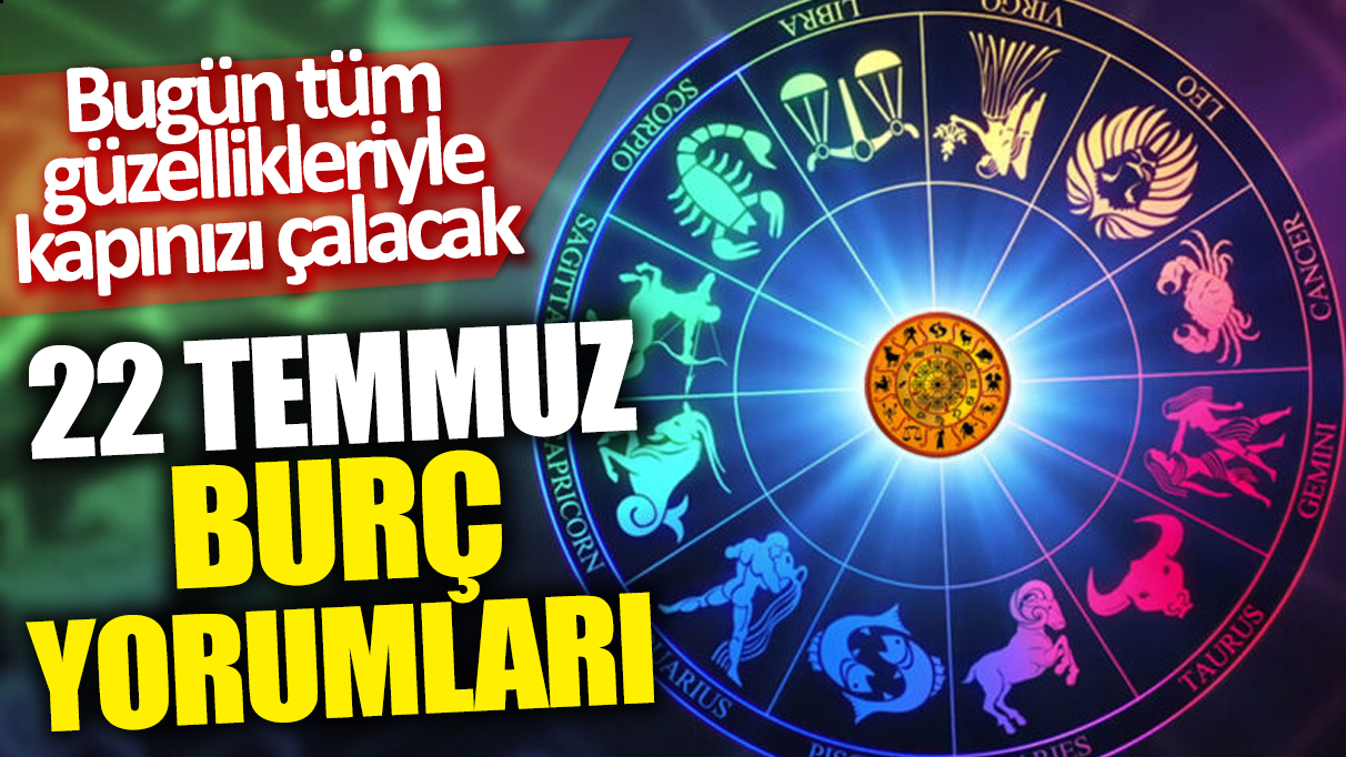 22 Temmuz burç yorumları! Bugün tüm güzellikleriyle kapınızı çalacak