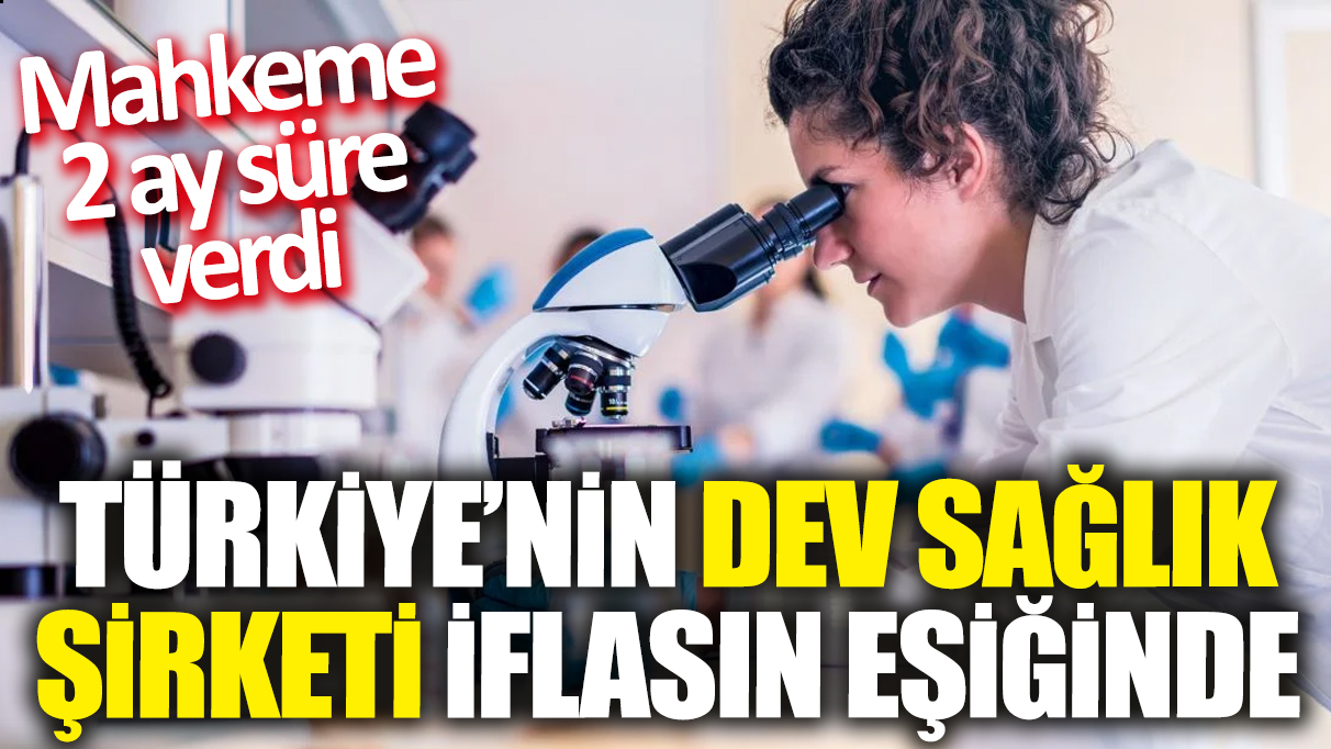 Türkiye'nin dev sağlık şirketi iflasın eşiğinde! Mahkeme 2 ay süre verdi