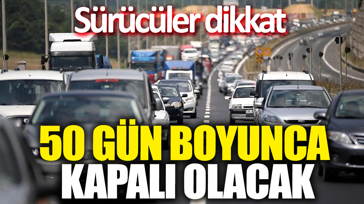 Sürücüler dikkat! 50 gün boyunca kapatılacak