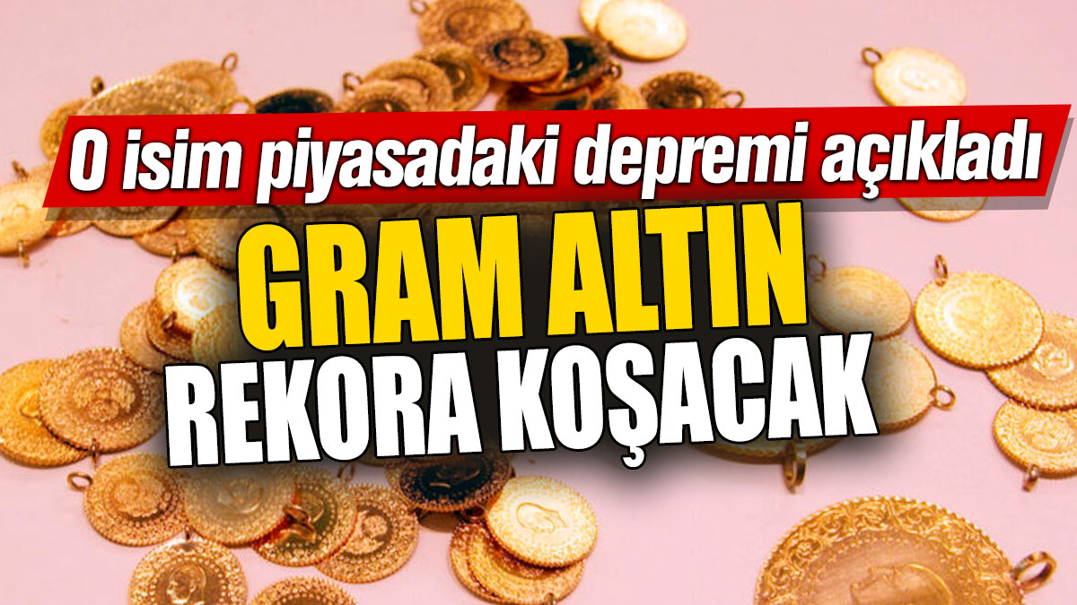 Gram altın rekora koşacak! O isim piyasadaki depremi açıkladı