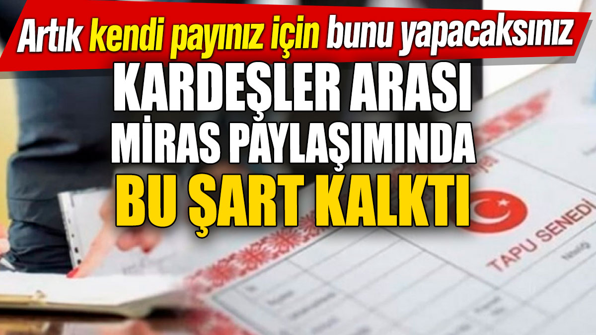 Kardeşler arası miras paylaşımında bu şart kalktı! Artık kendi payınız için bunu yapacaksınız