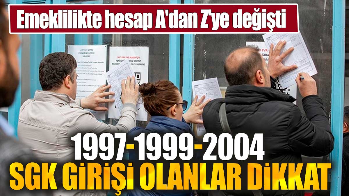 Emeklilikte hesap A'dan Z'ye değişti. 1997-1999-2004 SGK girişi olanlar dikkat