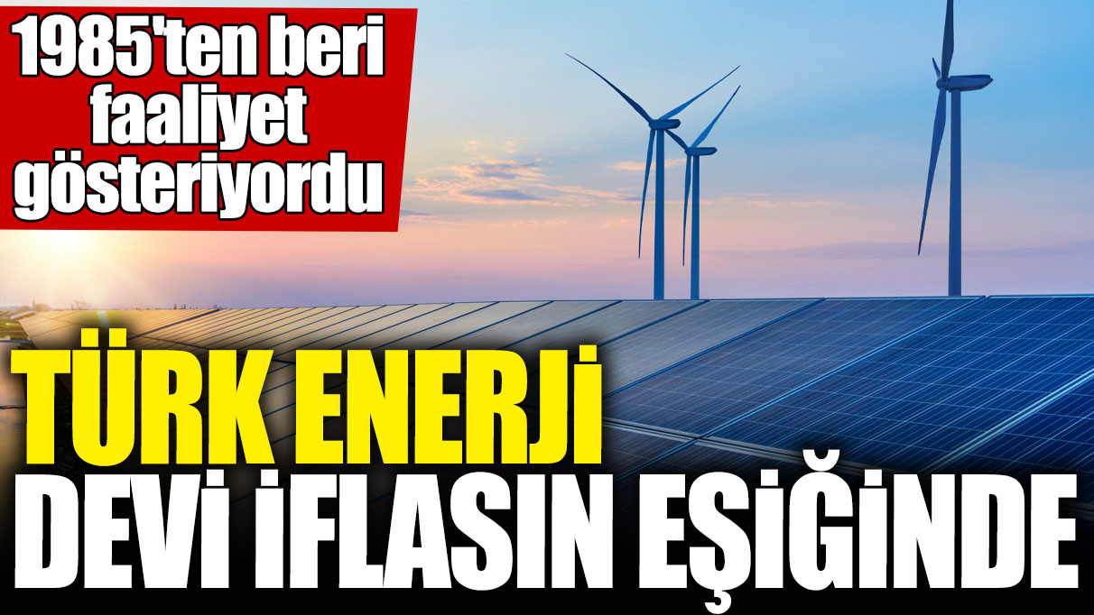 Türk enerji devi iflasın eşiğinde! 1985'ten beri faaliyet gösteriyordu