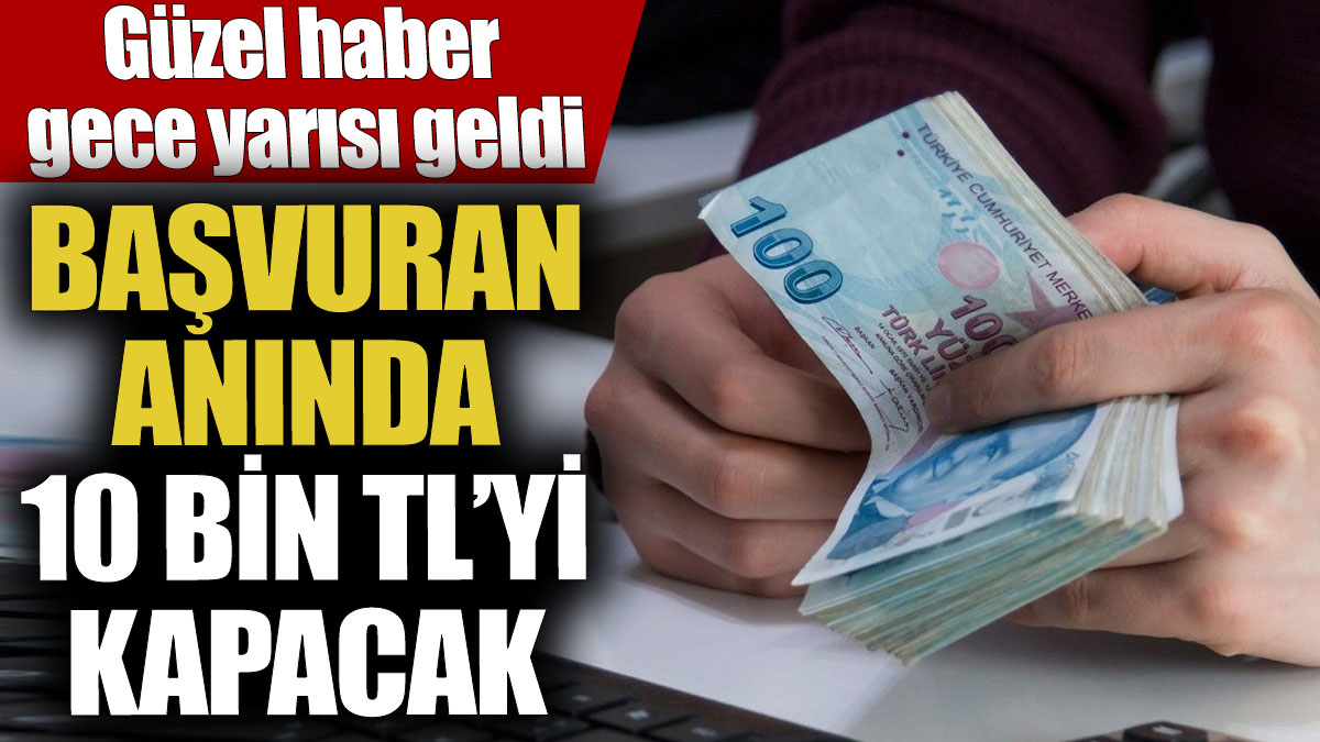 Başvuran anında 10 bin TL’yi kapacak! Güzel haber gece yarısı geldi