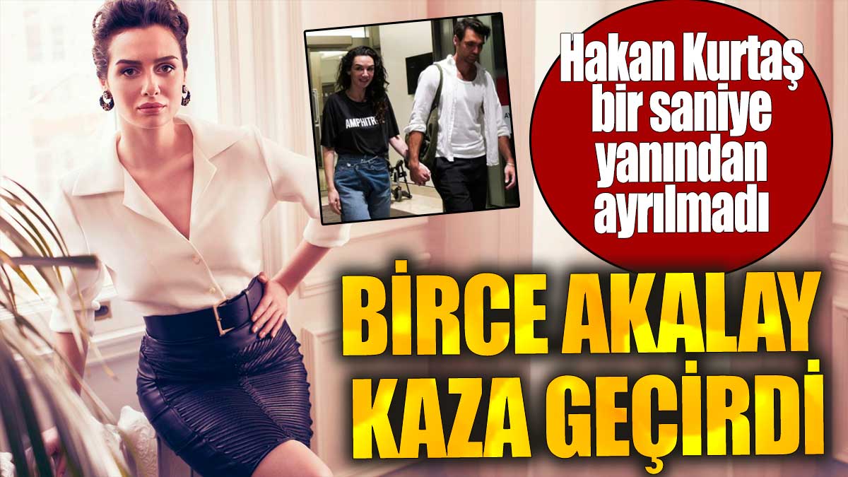 Birce Akalay kaza geçirdi. Hakan Kurtaş bir saniye yanından ayrılmadı